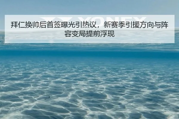 拜仁换帅后首签曝光引热议，新赛季引援方向与阵容变局提前浮现