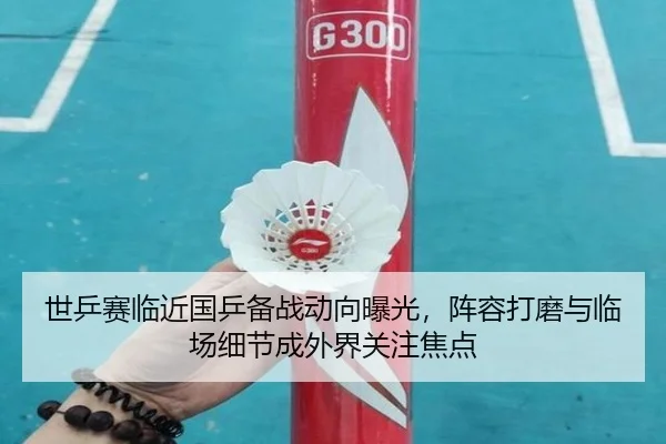 世乒赛临近国乒备战动向曝光，阵容打磨与临场细节成外界关注焦点