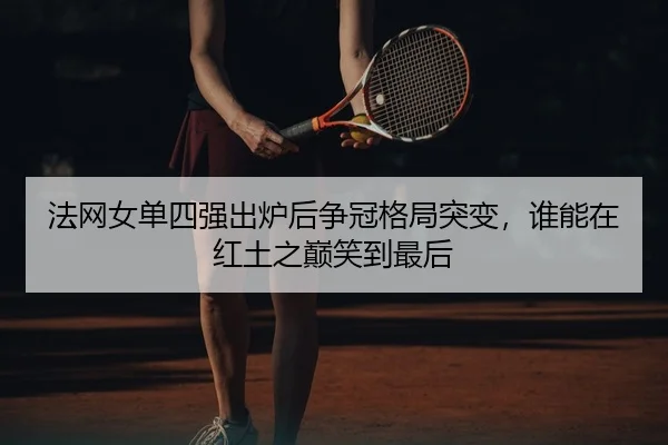 法网女单四强出炉后争冠格局突变，谁能在红土之巅笑到最后